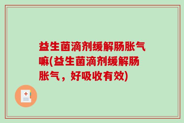益生菌滴剂缓解肠胀气嘛(益生菌滴剂缓解肠胀气，好吸收有效)