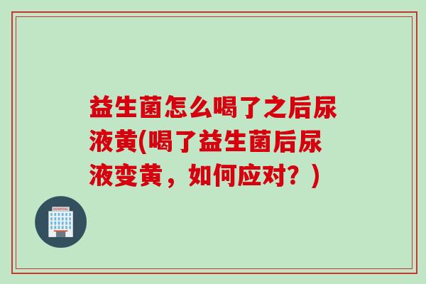 益生菌怎么喝了之后尿液黄(喝了益生菌后尿液变黄，如何应对？)