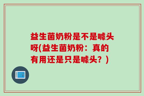 益生菌奶粉是不是噱头呀(益生菌奶粉：真的有用还是只是噱头？)