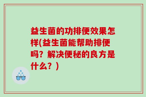 益生菌的功排便效果怎样(益生菌能帮助排便吗？解决便秘的良方是什么？)