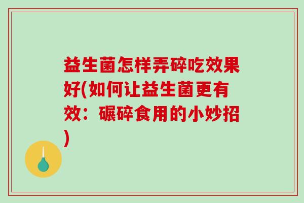 益生菌怎样弄碎吃效果好(如何让益生菌更有效:碾碎食用的小妙招) 益生菌怎样弄碎吃效果好(如何让益生菌更有效:碾碎食用的小妙招)