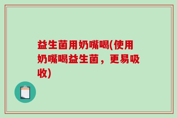 益生菌用奶嘴喝(使用奶嘴喝益生菌，更易吸收)