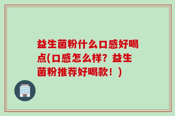 益生菌粉什么口感好喝点(口感怎么样？益生菌粉推荐好喝款！)