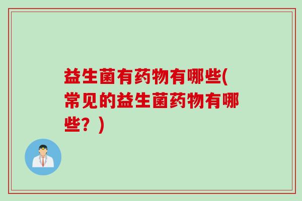 益生菌有药物有哪些(常见的益生菌药物有哪些？)