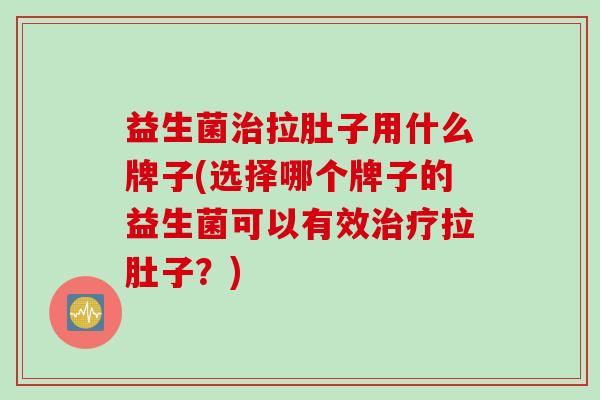益生菌治拉肚子用什么牌子(选择哪个牌子的益生菌可以有效治疗拉肚子？)