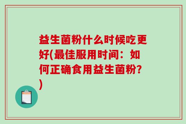 益生菌粉什么时候吃更好(最佳服用时间：如何正确食用益生菌粉？)