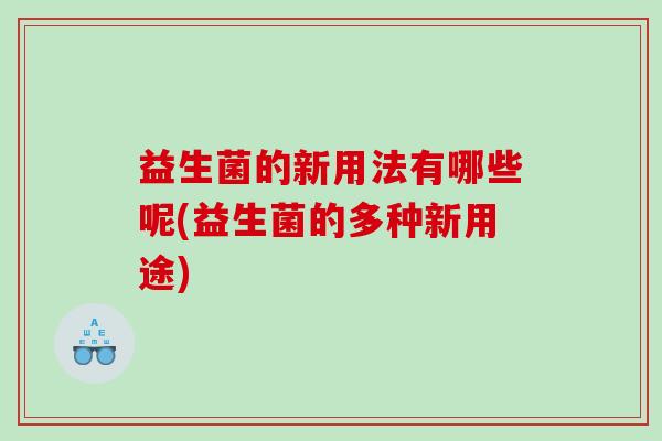 益生菌的新用法有哪些呢(益生菌的多种新用途)