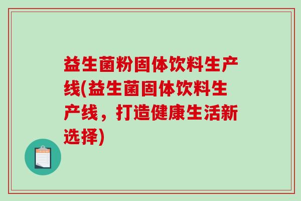 益生菌粉固体饮料生产线(益生菌固体饮料生产线，打造健康生活新选择)