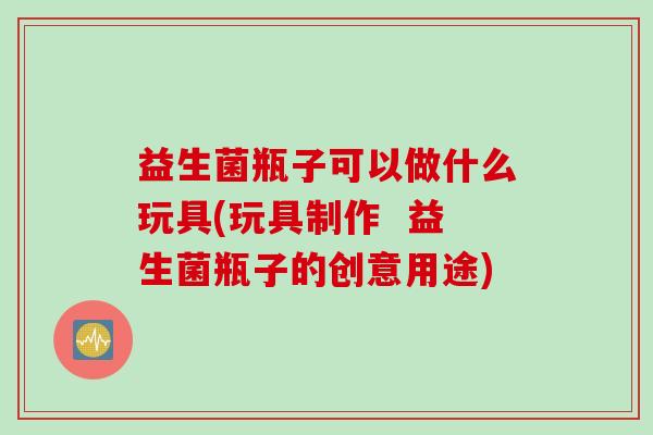 益生菌瓶子可以做什么玩具(玩具制作 益生菌瓶子的创意用途) 益生菌瓶子可以做什么玩具(玩具制作 益生菌瓶子的创意用途)