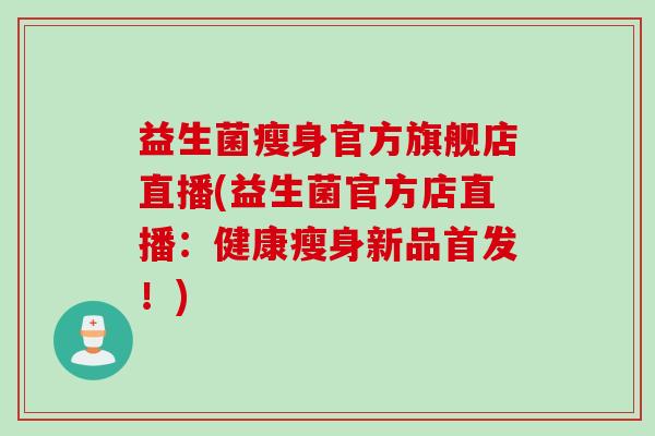 益生菌瘦身官方旗舰店直播(益生菌官方店直播:健康瘦身新品首发!) 益生菌瘦身官方旗舰店直播(益生菌官方店直播:健康瘦身新品首发!)