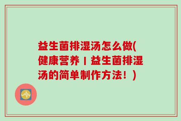 益生菌排湿汤怎么做(健康营养丨益生菌排湿汤的简单制作方法！)