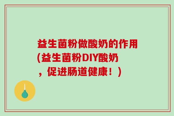 益生菌粉做酸奶的作用(益生菌粉DIY酸奶，促进肠道健康！)
