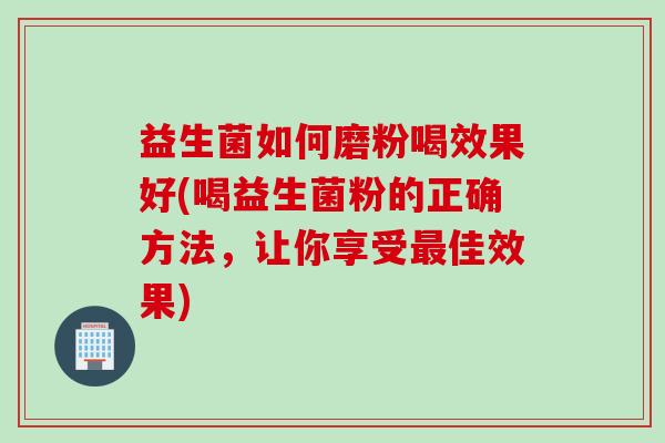 益生菌如何磨粉喝效果好(喝益生菌粉的正确方法，让你享受最佳效果)