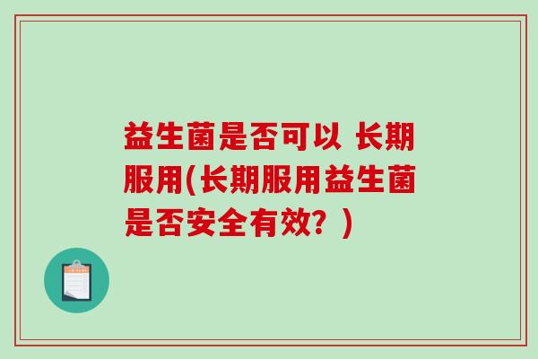 益生菌是否可以 长期服用(长期服用益生菌是否安全有效？)