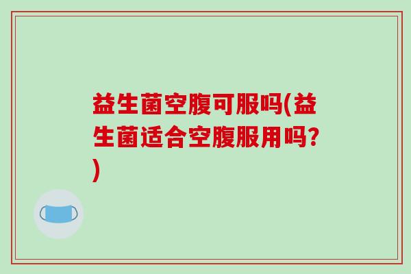 益生菌空腹可服吗(益生菌适合空腹服用吗？)