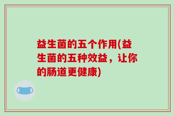 益生菌的五个作用(益生菌的五种效益，让你的肠道更健康)