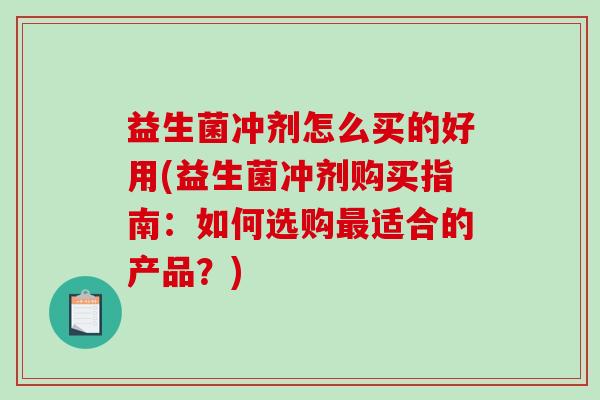益生菌冲剂怎么买的好用(益生菌冲剂购买指南：如何选购最适合的产品？)