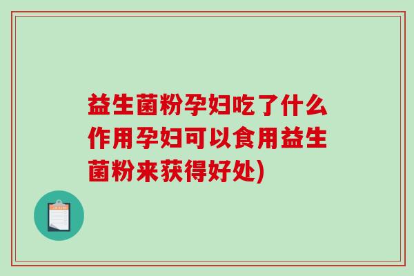益生菌粉孕妇吃了什么作用孕妇可以食用益生菌粉来获得好处)