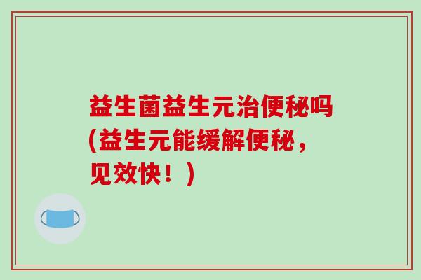 益生菌益生元治便秘吗(益生元能缓解便秘，见效快！)