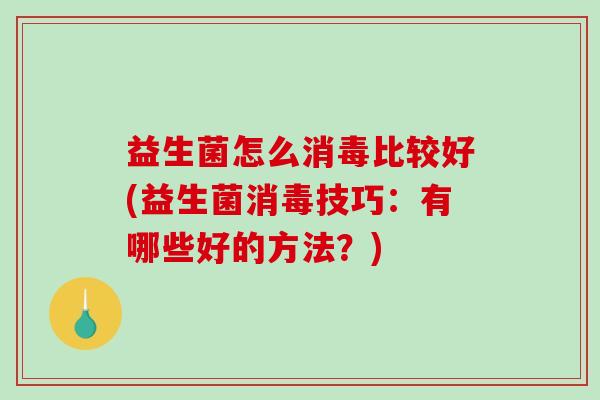 益生菌怎么消毒比较好(益生菌消毒技巧：有哪些好的方法？)