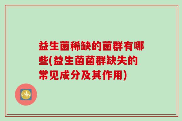 益生菌稀缺的菌群有哪些(益生菌菌群缺失的常见成分及其作用)