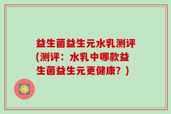 益生菌益生元水乳测评(测评：水乳中哪款益生菌益生元更健康？)