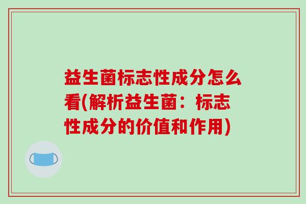 益生菌标志性成分怎么看(解析益生菌：标志性成分的价值和作用)