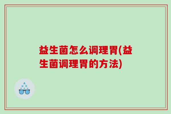 益生菌怎么调理胃(益生菌调理胃的方法)