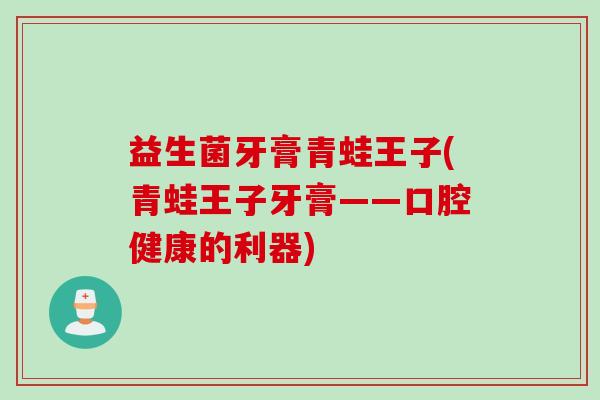 益生菌牙膏青蛙王子(青蛙王子牙膏——口腔健康的利器)