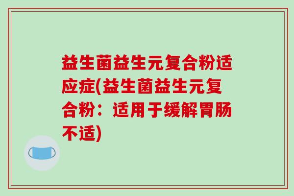 益生菌益生元复合粉适应症(益生菌益生元复合粉：适用于缓解胃肠不适)
