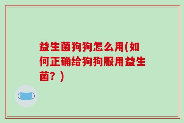 益生菌狗狗怎么用(如何正确给狗狗服用益生菌？)