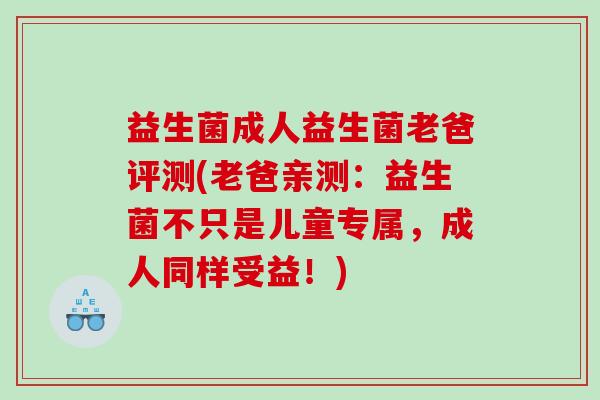 益生菌成人益生菌老爸评测(老爸亲测:益生菌不只是儿童专属,成人同样受益!) 益生菌成人益生菌老爸评测(老爸亲测:益生菌不只是儿童专属,成人同样受益!)