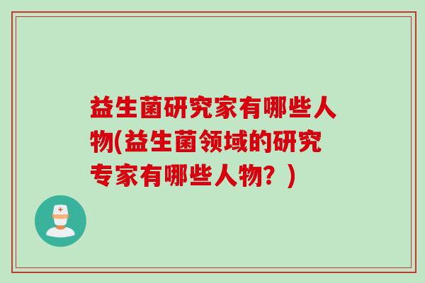 益生菌研究家有哪些人物(益生菌领域的研究专家有哪些人物？)