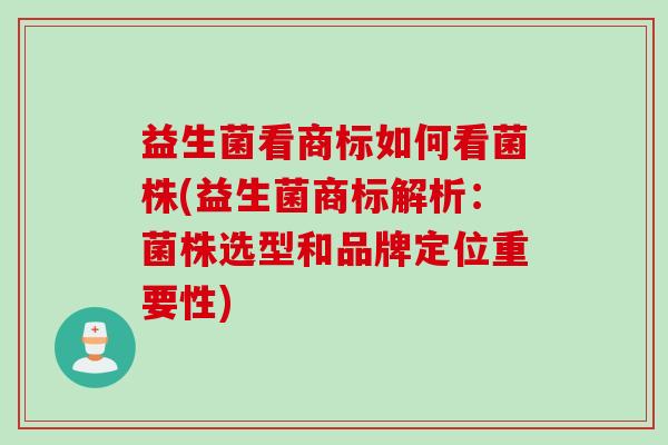 益生菌看商标如何看菌株(益生菌商标解析：菌株选型和品牌定位重要性)