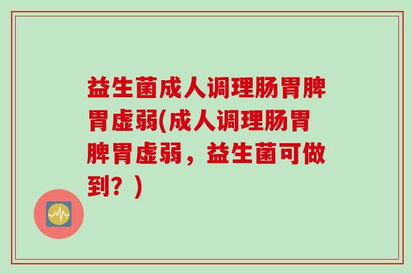 益生菌成人调理肠胃脾胃虚弱(成人调理肠胃脾胃虚弱,益生菌可做到?) 益生菌成人调理肠胃脾胃虚弱(成人调理肠胃脾胃虚弱,益生菌可做到?)