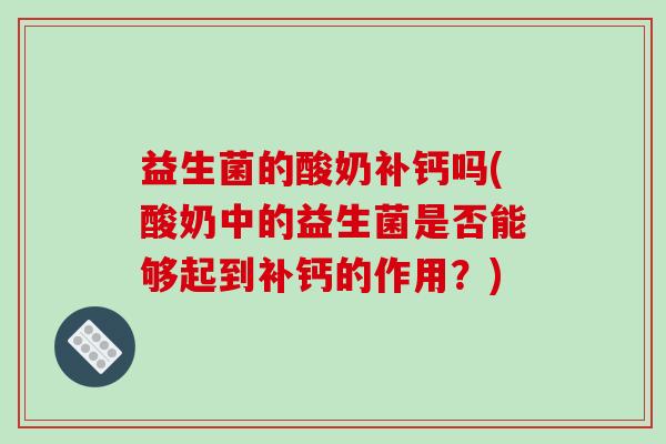 益生菌的酸奶补钙吗(酸奶中的益生菌是否能够起到补钙的作用？)