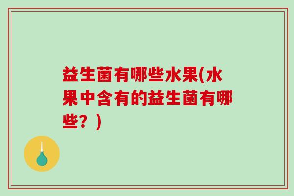 益生菌有哪些水果(水果中含有的益生菌有哪些？)