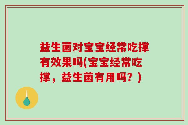 益生菌对宝宝经常吃撑有效果吗(宝宝经常吃撑，益生菌有用吗？)