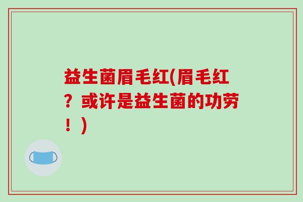 益生菌眉毛红(眉毛红？或许是益生菌的功劳！)