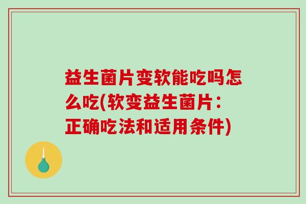 益生菌片变软能吃吗怎么吃(软变益生菌片：正确吃法和适用条件)