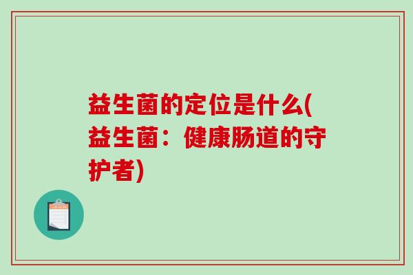 益生菌的定位是什么(益生菌:健康肠道的守护者) 益生菌的定位是什么(益生菌:健康肠道的守护者)