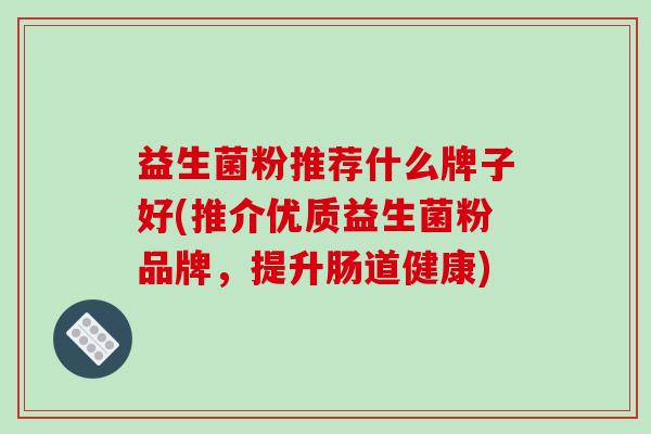益生菌粉推荐什么牌子好(推介优质益生菌粉品牌，提升肠道健康)