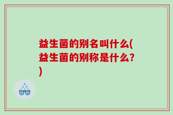 益生菌的别名叫什么(益生菌的别称是什么？)