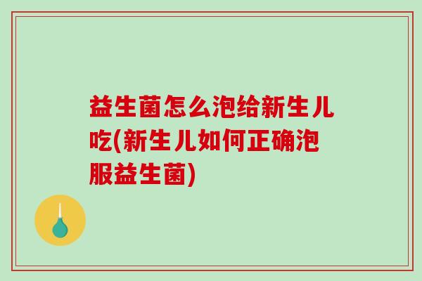 益生菌怎么泡给新生儿吃(新生儿如何正确泡服益生菌) 益生菌怎么泡给新生儿吃(新生儿如何正确泡服益生菌)