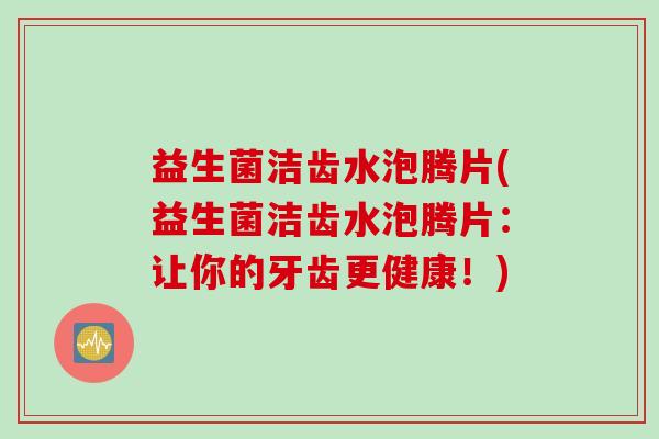 益生菌洁齿水泡腾片(益生菌洁齿水泡腾片：让你的牙齿更健康！)