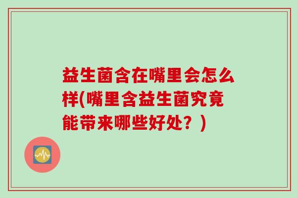益生菌含在嘴里会怎么样(嘴里含益生菌究竟能带来哪些好处？)