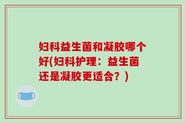 益生菌和凝胶哪个好(护理：益生菌还是凝胶更适合？)