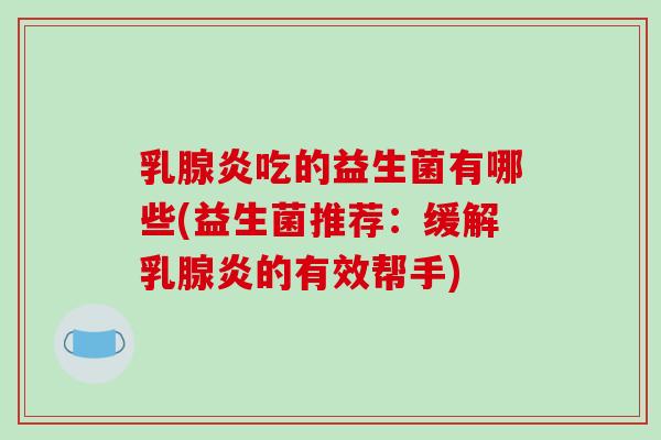 乳腺炎吃的益生菌有哪些(益生菌推荐：缓解乳腺炎的有效帮手)