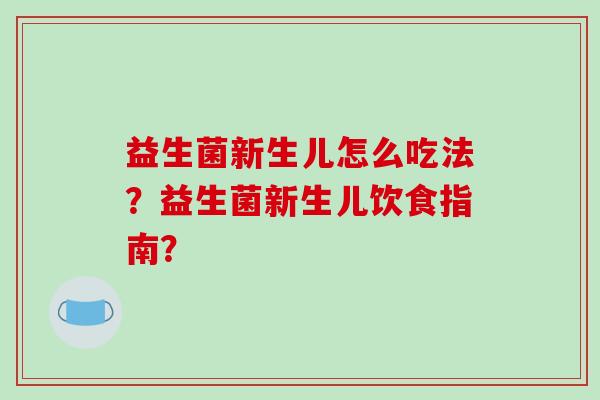 益生菌新生儿怎么吃法？益生菌新生儿饮食指南？