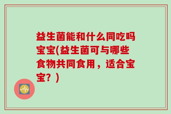 益生菌能和什么同吃吗宝宝(益生菌可与哪些食物共同食用，适合宝宝？)